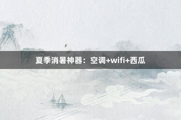 夏季消暑神器：空调+wifi+西瓜