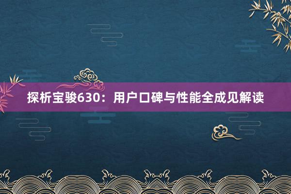 探析宝骏630：用户口碑与性能全成见解读